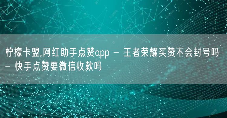 柠檬卡盟,网红助手点赞app - 王者荣耀买赞不会封号吗 - 快手点赞要微信收款吗