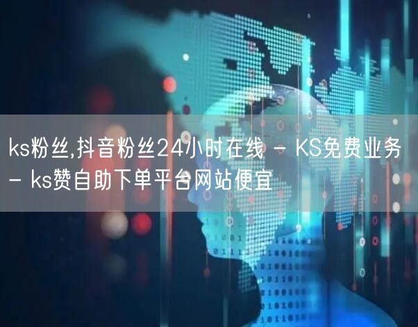 ks粉丝,抖音粉丝24小时在线 - KS免费业务 - ks赞自助下单平台网站便宜