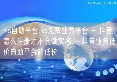 Ks自助平台,ks免费业务平台 - 抖音怎么注册才不会跳实名 - 抖音业务低价自助平台超低价