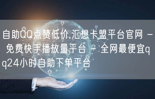 自助QQ点赞低价,汇想卡盟平台官网 - 免费快手播放量平台 - 全网最便宜qq24小时自助下单平台