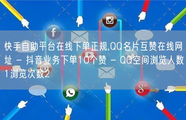 快手自助平台在线下单正规,QQ名片互赞在线网址 - 抖音业务下单10个赞 - QQ空间浏览人数1浏览次数2