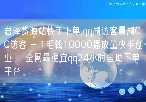 君泽货源站快手下单,qq刷访客量刷QQ访客 - 1毛钱10000播放量快手创业 - 全网最便宜qq24小时自助下单平台