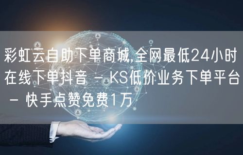 彩虹云自助下单商城,全网最低24小时在线下单抖音 - KS低价业务下单平台 - 快手点赞免费1万