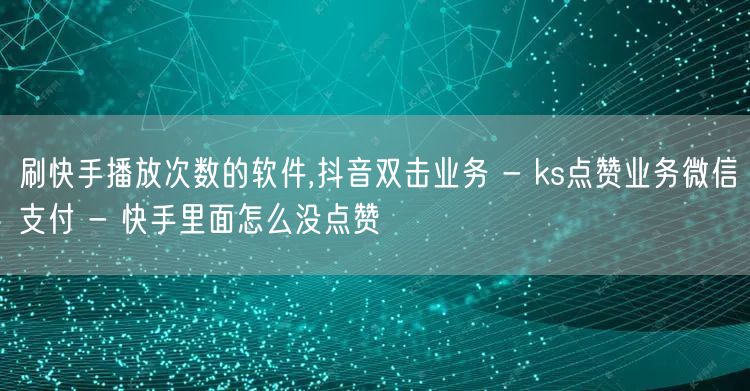 刷快手播放次数的软件,抖音双击业务 - ks点赞业务微信支付 - 快手里面怎么没点赞