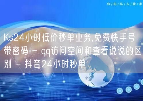 Ks24小时低价秒单业务,免费快手号 带密码 - qq访问空间和查看说说的区别 - 抖音24小时秒单