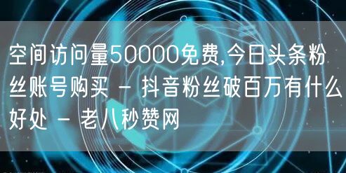 空间访问量50000免费,今日头条粉丝账号购买 - 抖音粉丝破百万有什么好处 - 老八秒赞网