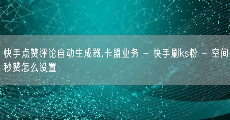 快手点赞评论自动生成器,卡盟业务 - 快手刷ks粉 - 空间秒赞怎么设置