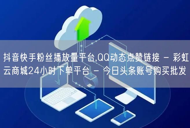 抖音快手粉丝播放量平台,QQ动态点赞链接 - 彩虹云商城24小时下单平台 - 今日头条账号购买批发