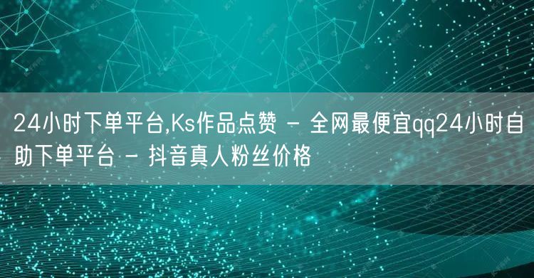 24小时下单平台,Ks作品点赞 - 全网最便宜qq24小时自助下单平台 - 抖音真人粉丝价格