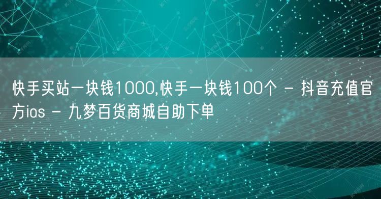 快手买站一块钱1000,快手一块钱100个 - 抖音充值官方ios - 九梦百货商城自助下单