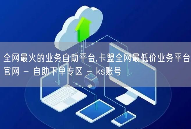 全网最火的业务自助平台,卡盟全网最低价业务平台官网 - 自助下单专区 - ks账号