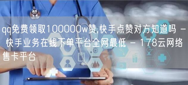 qq免费领取100000w赞,快手点赞对方知道吗 - 快手业务在线下单平台全网最低 - 178云网络售卡平台