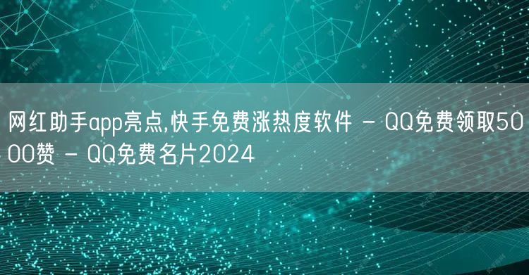 网红助手app亮点,快手免费涨热度软件 - QQ免费领取5000赞 - QQ免费名片2024