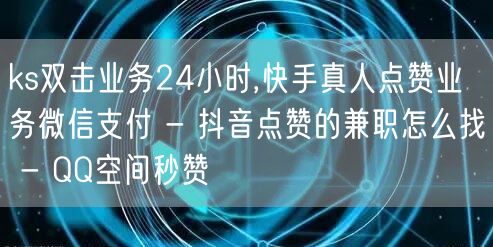 ks双击业务24小时,快手真人点赞业务微信支付 - 抖音点赞的兼职怎么找 - QQ空间秒赞