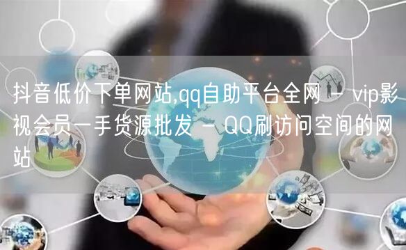 抖音低价下单网站,qq自助平台全网 - vip影视会员一手货源批发 - QQ刷访问空间的网站