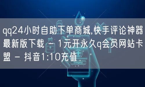 qq24小时自助下单商城,快手评论神器最新版下载 - 1元开永久q会员网站卡盟 - 抖音1:10充值