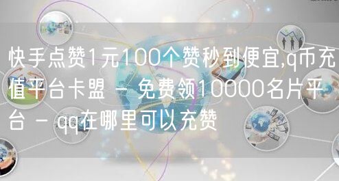 快手点赞1元100个赞秒到便宜,q币充值平台卡盟 - 免费领10000名片平台 - qq在哪里可以充赞