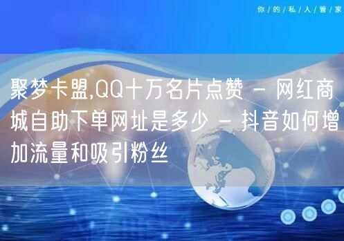 聚梦卡盟,QQ十万名片点赞 - 网红商城自助下单网址是多少 - 抖音如何增加流量和吸引粉丝