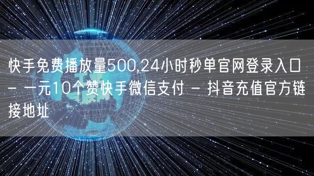 快手免费播放量500,24小时秒单官网登录入口 - 一元10个赞快手微信支付 - 抖音充值官方链接地址