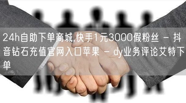 24h自助下单商城,快手1元3000假粉丝 - 抖音钻石充值官网入口苹果 - dy业务评论艾特下单