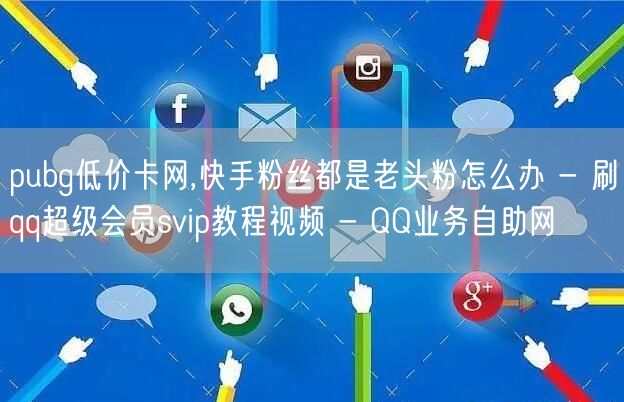 pubg低价卡网,快手粉丝都是老头粉怎么办 - 刷qq超级会员svip教程视频 - QQ业务自助网