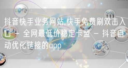 抖音快手业务网站,快手免费刷双击入口 - 全网最低价稳定卡盟 - 抖音自动优化链接的app