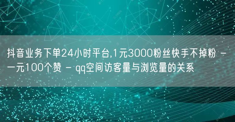 抖音业务下单24小时平台,1元3000粉丝快手不掉粉 - 一元100个赞 - qq空间访客量与浏览量的关系