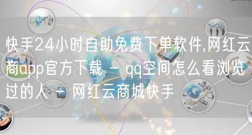 快手24小时自助免费下单软件,网红云商app官方下载 - qq空间怎么看浏览过的人 - 网红云商城快手