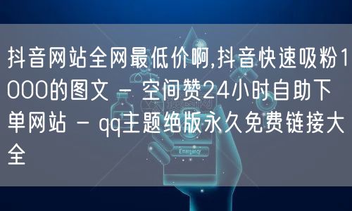 抖音网站全网最低价啊,抖音快速吸粉1000的图文 - 空间赞24小时自助下单网站 - qq主题绝版永久免费链接大全