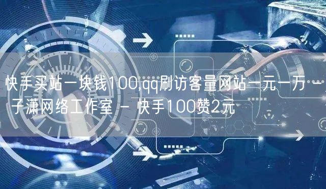 快手买站一块钱100,qq刷访客量网站一元一万 - 子潇网络工作室 - 快手100赞2元