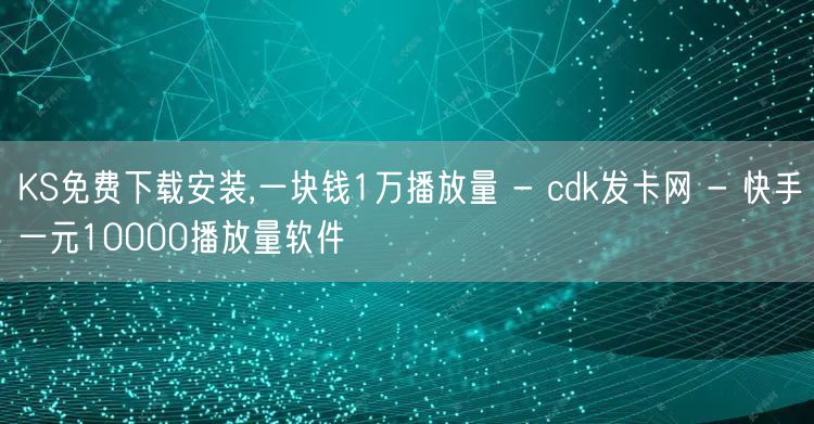 KS免费下载安装,一块钱1万播放量 - cdk发卡网 - 快手一元10000播放量软件