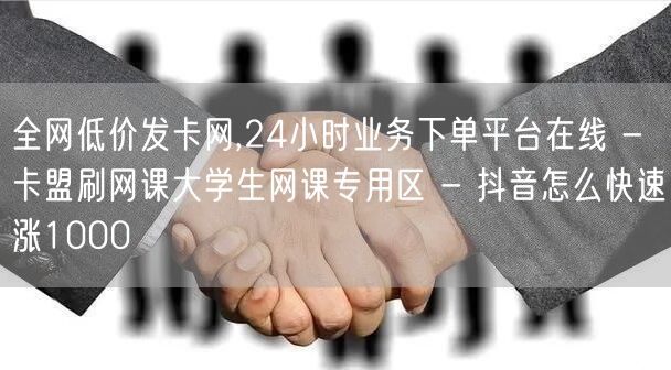 全网低价发卡网,24小时业务下单平台在线 - 卡盟刷网课大学生网课专用区 - 抖音怎么快速涨1000