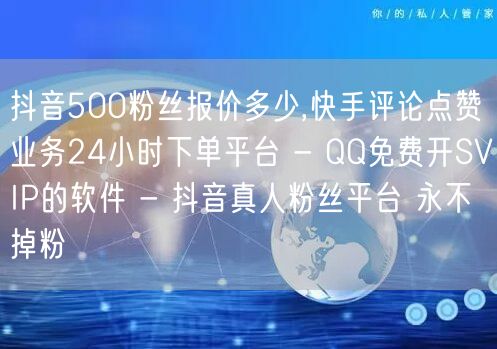 抖音500粉丝报价多少,快手评论点赞业务24小时下单平台 - QQ免费开SVIP的软件 - 抖音真人粉丝平台 永不掉粉