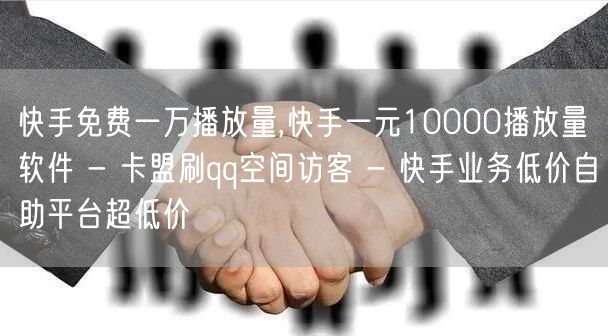 快手免费一万播放量,快手一元10000播放量软件 - 卡盟刷qq空间访客 - 快手业务低价自助平台超低价