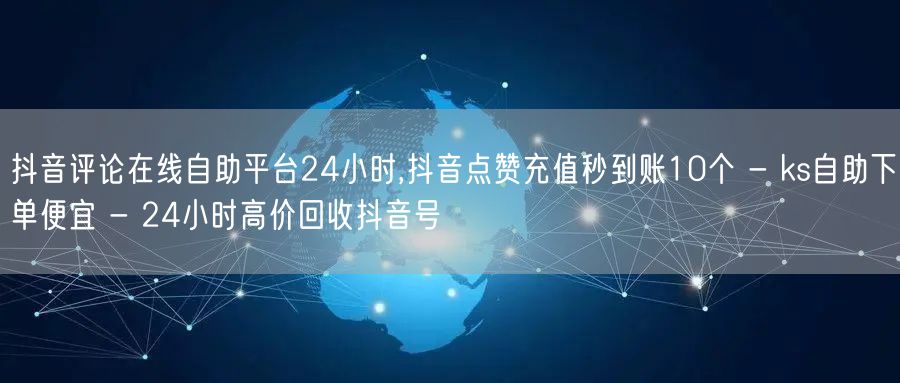 抖音评论在线自助平台24小时,抖音点赞充值秒到账10个 - ks自助下单便宜 - 24小时高价回收抖音号