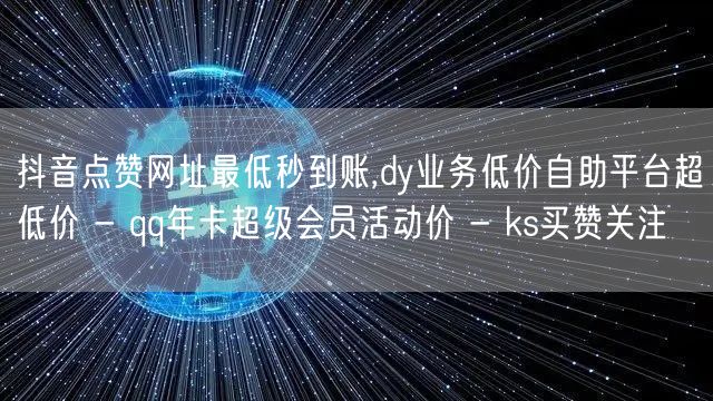 抖音点赞网址最低秒到账,dy业务低价自助平台超低价 - qq年卡超级会员活动价 - ks买赞关注