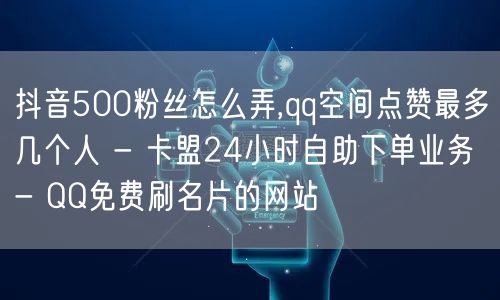 抖音500粉丝怎么弄,qq空间点赞最多几个人 - 卡盟24小时自助下单业务 - QQ免费刷名片的网站