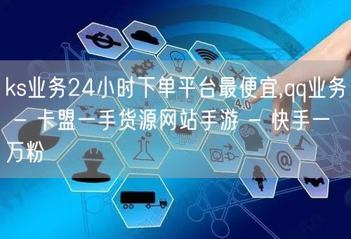 ks业务24小时下单平台最便宜,qq业务 - 卡盟一手货源网站手游 - 快手一万粉