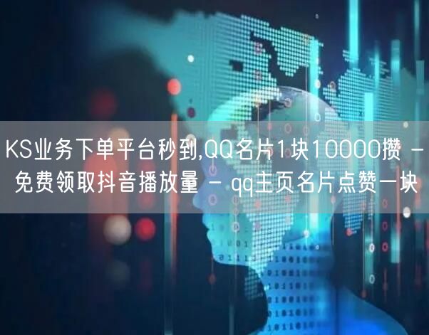 KS业务下单平台秒到,QQ名片1块10000攒 - 免费领取抖音播放量 - qq主页名片点赞一块