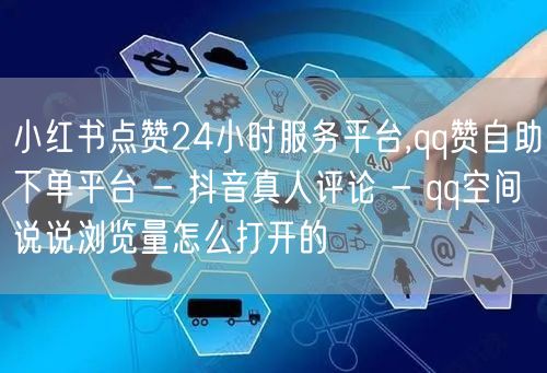 小红书点赞24小时服务平台,qq赞自助下单平台 - 抖音真人评论 - qq空间说说浏览量怎么打开的