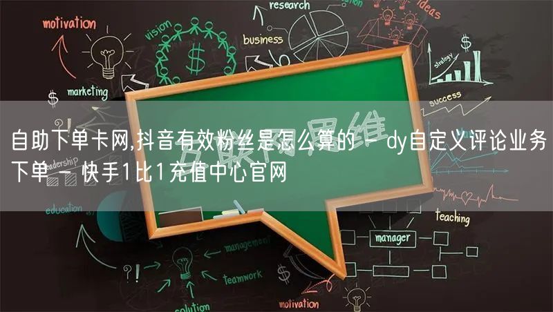 自助下单卡网,抖音有效粉丝是怎么算的 - dy自定义评论业务下单 - 快手1比1充值中心官网