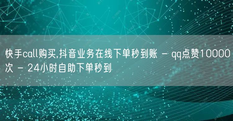 快手call购买,抖音业务在线下单秒到账 - qq点赞10000次 - 24小时自助下单秒到