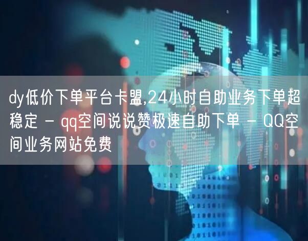 dy低价下单平台卡盟,24小时自助业务下单超稳定 - qq空间说说赞极速自助下单 - QQ空间业务网站免费