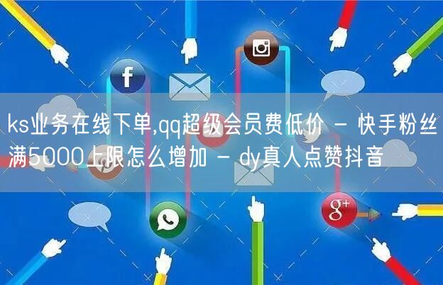 ks业务在线下单,qq超级会员费低价 - 快手粉丝满5000上限怎么增加 - dy真人点赞抖音