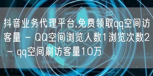 抖音业务代理平台,免费领取qq空间访客量 - QQ空间浏览人数1浏览次数2 - qq空间刷访客量10万