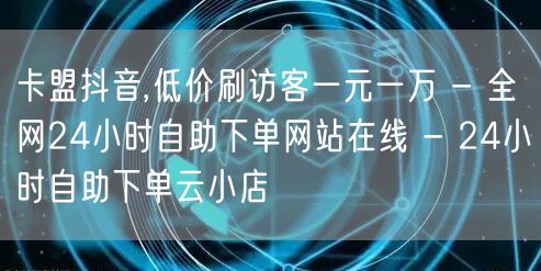 卡盟抖音,低价刷访客一元一万 - 全网24小时自助下单网站在线 - 24小时自助下单云小店