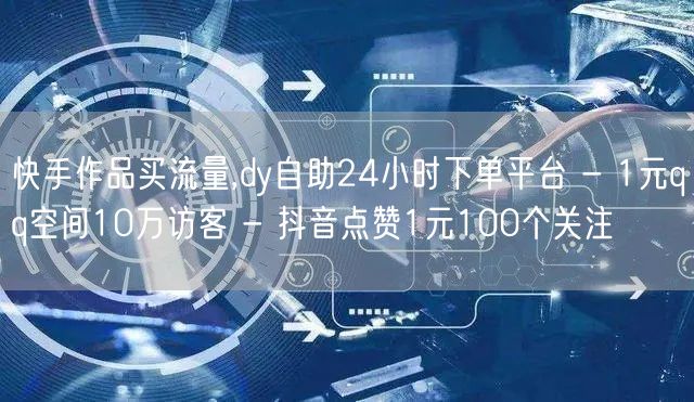 快手作品买流量,dy自助24小时下单平台 - 1元qq空间10万访客 - 抖音点赞1元100个关注