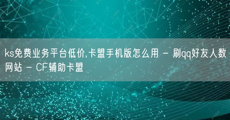 ks免费业务平台低价,卡盟手机版怎么用 - 刷qq好友人数网站 - CF辅助卡盟