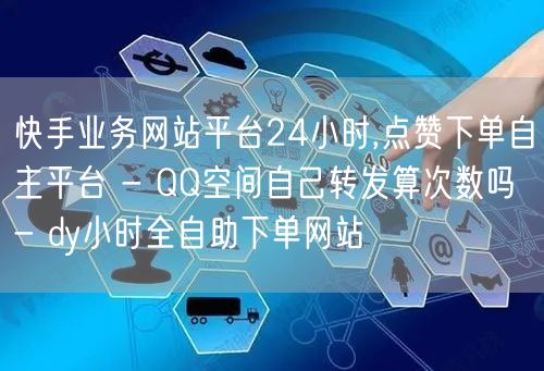 快手业务网站平台24小时,点赞下单自主平台 - QQ空间自己转发算次数吗 - dy小时全自助下单网站