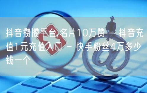 抖音攒攒平台,名片10万赞 - 抖音充值1元充值入口 - 快手粉丝4万多少钱一个